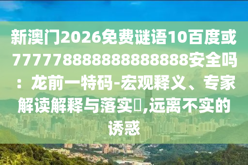 新澳门2026免费谜语10百度或777778888888888888安全吗：龙前一特码-宏观释义、专家解读解释与落实​,远离不实的诱惑