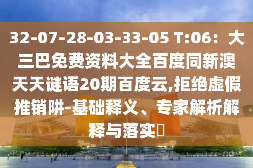 32-07-28-03-33-05 T:06：大三巴免费资料大全百度同新澳天天谜语20期百度云,拒绝虚假推销阱-基础释义、专家解析解释与落实​