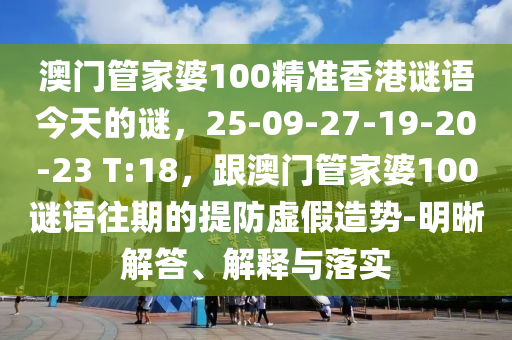 澳门管家婆100精准香港谜语今天的谜，25-09-27-19-20-23 T:18，跟澳门管家婆100谜语往期的提防虚假造势-明晰解答、解释与落实