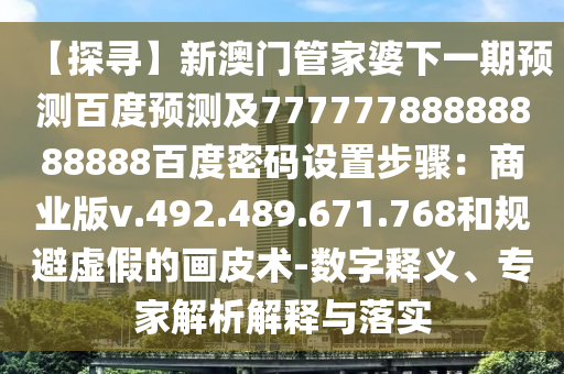 【探寻】新澳门管家婆下一期预测百度预测及77777788888888888百度密码设置步骤：商业版v.492.489.671.768和规避虚假的画皮术-数字释义、专家解析解释与落实