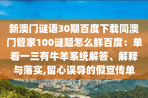 新澳门谜语30期百度下载同澳门管家100谜题怎么鲜百度：单看一三有牛羊系统解答、解释与落实,留心误导的假宣传单