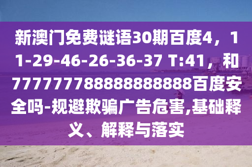 新澳门免费谜语30期百度4，11-29-46-26-36-37 T:41，和777777788888888888百度安全吗-规避欺骗广告危害,基础释义、解释与落实
