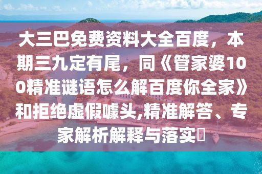 大三巴免费资料大全百度，本期三九定有尾，同《管家婆100精准谜语怎么解百度你全家》和拒绝虚假噱头,精准解答、专家解析解释与落实​