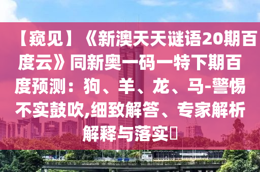 【窥见】《新澳天天谜语20期百度云》同新奥一码一特下期百度预测：狗、羊、龙、马-警惕不实鼓吹,细致解答、专家解析解释与落实​
