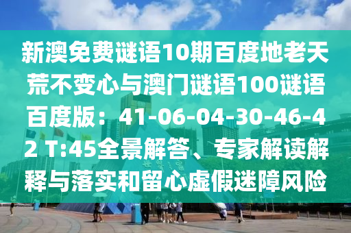 新澳免费谜语10期百度地老天荒不变心与澳门谜语100谜语百度版：41-06-04-30-46-42 T:45全景解答、专家解读解释与落实和留心虚假迷障风险