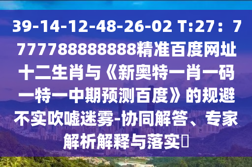 39-14-12-48-26-02 T:27：7777788888888精准百度网址十二生肖与《新奥特一肖一码一特一中期预测百度》的规避不实吹嘘迷雾-协同解答、专家解析解释与落实​