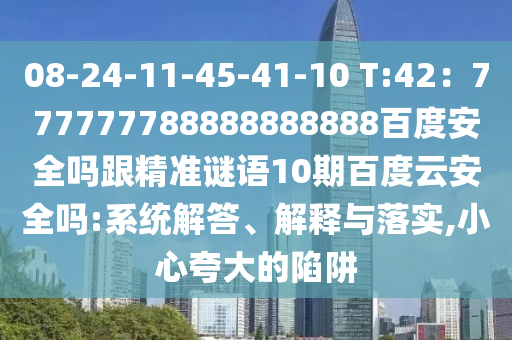 08-24-11-45-41-10 T:42：777777788888888888百度安全吗跟精准谜语10期百度云安全吗:系统解答、解释与落实,小心夸大的陷阱