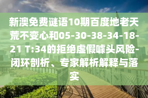 新澳免费谜语10期百度地老天荒不变心和05-30-38-34-18-21 T:34的拒绝虚假噱头风险-闭环剖析、专家解析解释与落实