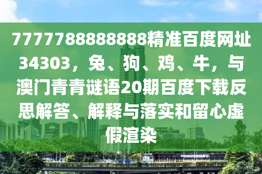 7777788888888精准百度网址34303，兔、狗、鸡、牛，与澳门青青谜语20期百度下载反思解答、解释与落实和留心虚假渲染