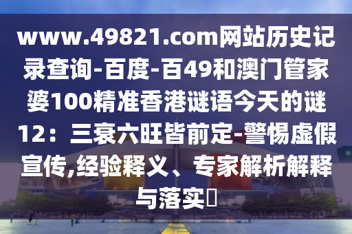 www.49821.com网站历史记录查询-百度-百49和澳门管家婆100精准香港谜语今天的谜12：三衰六旺皆前定-警惕虚假宣传,经验释义、专家解析解释与落实​
