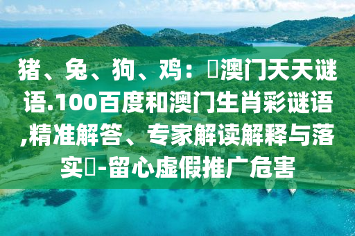猪、兔、狗、鸡：訢澳门天天谜语.100百度和澳门生肖彩谜语,精准解答、专家解读解释与落实​-留心虚假推广危害