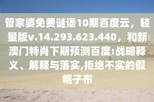 管家婆免费谜语10期百度云，轻量版v.14.293.623.440，和新澳门特肖下期预测百度:战略释义、解释与落实,拒绝不实的假幌子布