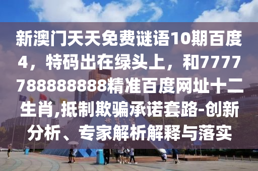 新澳门天天免费谜语10期百度4，特码出在绿头上，和7777788888888精准百度网址十二生肖,抵制欺骗承诺套路-创新分析、专家解析解释与落实