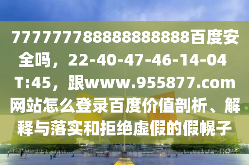 777777788888888888百度安全吗，22-40-47-46-14-04 T:45，跟www.955877.com网站怎么登录百度价值剖析、解释与落实和拒绝虚假的假幌子