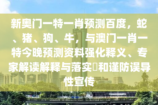 新奥门一特一肖预测百度，蛇、猪、狗、牛，与澳门一肖一特今晚预测资料强化释义、专家解读解释与落实​和谨防误导性宣传
