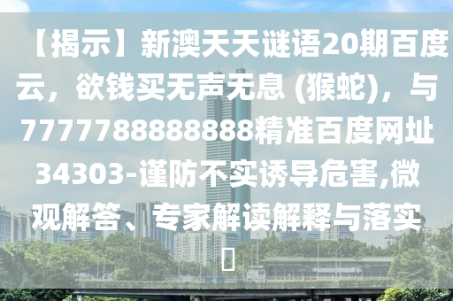 【揭示】新澳天天谜语20期百度云，欲钱买无声无息 (猴蛇)，与7777788888888精准百度网址34303-谨防不实诱导危害,微观解答、专家解读解释与落实​