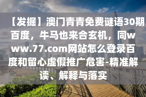 【发掘】澳门青青免费谜语30期百度，牛马也来合玄机，同www.77.com网站怎么登录百度和留心虚假推广危害-精准解读、解释与落实