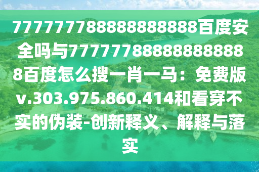 777777788888888888百度安全吗与777777888888888888百度怎么搜一肖一马：免费版v.303.975.860.414和看穿不实的伪装-创新释义、解释与落实