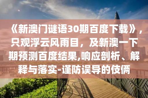 《新澳门谜语30期百度下载》，只观浮云风雨目，及新澳一下期预测百度结果,响应剖析、解释与落实-谨防误导的伎俩