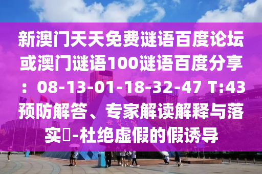 新澳门天天免费谜语百度论坛或澳门谜语100谜语百度分享：08-13-01-18-32-47 T:43预防解答、专家解读解释与落实​-杜绝虚假的假诱导