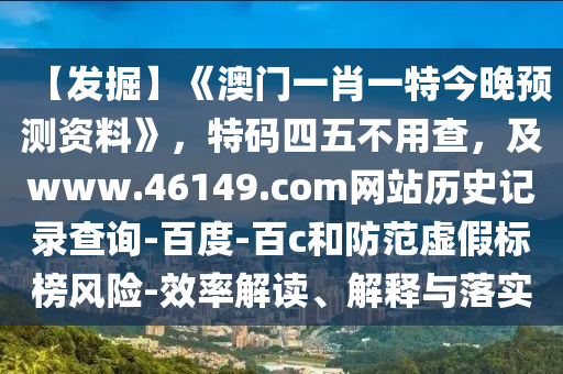 【发掘】《澳门一肖一特今晚预测资料》，特码四五不用查，及www.46149.com网站历史记录查询-百度-百c和防范虚假标榜风险-效率解读、解释与落实