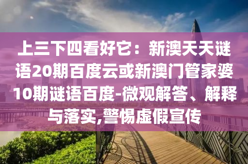 上三下四看好它：新澳天天谜语20期百度云或新澳门管家婆10期谜语百度-微观解答、解释与落实,警惕虚假宣传