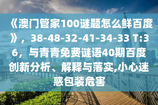 《澳门管家100谜题怎么鲜百度》，38-48-32-41-34-33 T:36，与青青免费谜语40期百度创新分析、解释与落实,小心迷惑包装危害