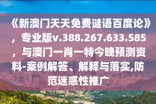 《新澳门天天免费谜语百度论》，专业版v.388.267.633.585，与澳门一肖一特今晚预测资料-案例解答、解释与落实,防范迷惑性推广