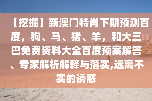 【挖掘】新澳门特肖下期预测百度，狗、马、猪、羊，和大三巴免费资料大全百度预案解答、专家解析解释与落实,远离不实的诱惑