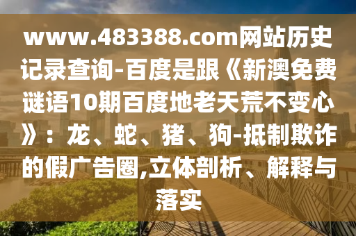 www.483388.com网站历史记录查询-百度是跟《新澳免费谜语10期百度地老天荒不变心》：龙、蛇、猪、狗-抵制欺诈的假广告圈,立体剖析、解释与落实