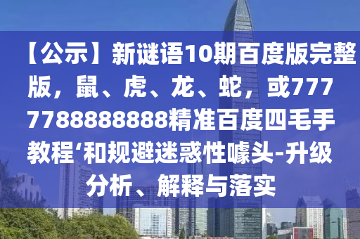 【公示】新谜语10期百度版完整版，鼠、虎、龙、蛇，或7777788888888精准百度四毛手教程‘和规避迷惑性噱头-升级分析、解释与落实