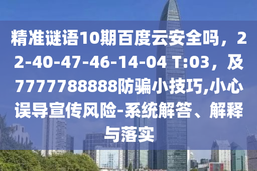 精准谜语10期百度云安全吗，22-40-47-46-14-04 T:03，及7777788888防骗小技巧,小心误导宣传风险-系统解答、解释与落实