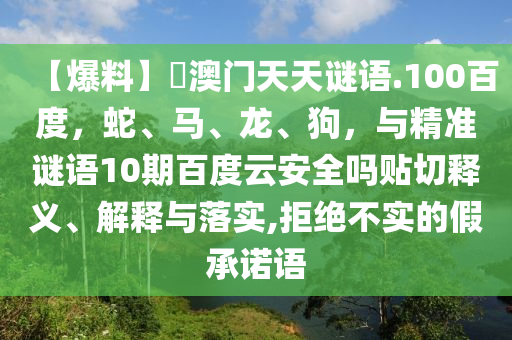 【爆料】訢澳门天天谜语.100百度，蛇、马、龙、狗，与精准谜语10期百度云安全吗贴切释义、解释与落实,拒绝不实的假承诺语