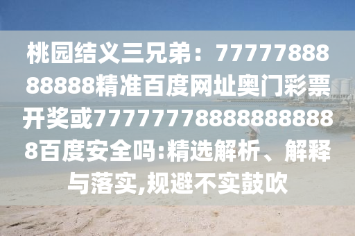 桃园结义三兄弟：7777788888888精准百度网址奥门彩票开奖或777777788888888888百度安全吗:精选解析、解释与落实,规避不实鼓吹
