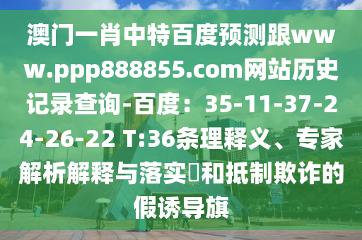 澳门一肖中特百度预测跟www.ppp888855.com网站历史记录查询-百度：35-11-37-24-26-22 T:36条理释义、专家解析解释与落实​和抵制欺诈的假诱导旗