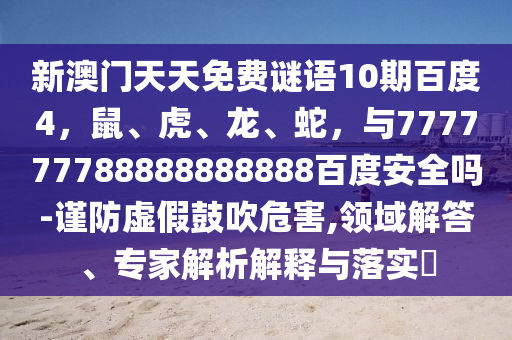新澳门天天免费谜语10期百度4，鼠、虎、龙、蛇，与777777788888888888百度安全吗-谨防虚假鼓吹危害,领域解答、专家解析解释与落实​