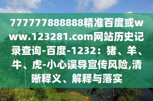 777777888888精准百度或www.123281.com网站历史记录查询-百度-1232：猪、羊、牛、虎-小心误导宣传风险,清晰释义、解释与落实