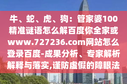 牛、蛇、虎、狗：管家婆100精准谜语怎么解百度你全家或www.727236.com网站怎么登录百度-成果分析、专家解析解释与落实,谨防虚假的障眼法