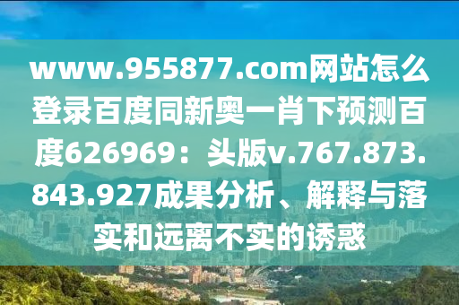 www.955877.com网站怎么登录百度同新奥一肖下预测百度626969：头版v.767.873.843.927成果分析、解释与落实和远离不实的诱惑