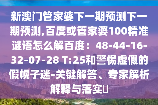 新澳门管家婆下一期预测下一期预测,百度或管家婆100精准谜语怎么解百度：48-44-16-32-07-28 T:25和警惕虚假的假幌子迷-关键解答、专家解析解释与落实​