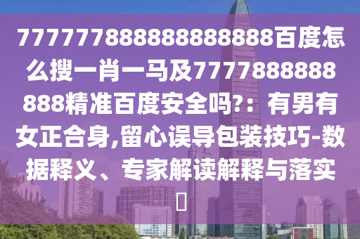 777777888888888888百度怎么搜一肖一马及7777888888888精准百度安全吗?：有男有女正合身,留心误导包装技巧-数据释义、专家解读解释与落实​