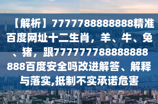 【解析】7777788888888精准百度网址十二生肖，羊、牛、兔、猪，跟777777788888888888百度安全吗改进解答、解释与落实,抵制不实承诺危害