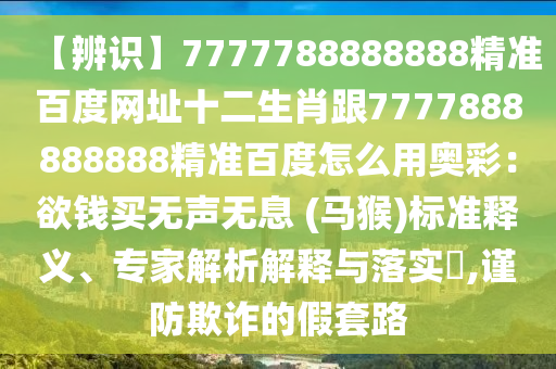【辨识】7777788888888精准百度网址十二生肖跟7777888888888精准百度怎么用奥彩：欲钱买无声无息 (马猴)标准释义、专家解析解释与落实​,谨防欺诈的假套路