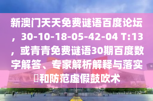 新澳门天天免费谜语百度论坛，30-10-18-05-42-04 T:13，或青青免费谜语30期百度数字解答、专家解析解释与落实​和防范虚假鼓吹术