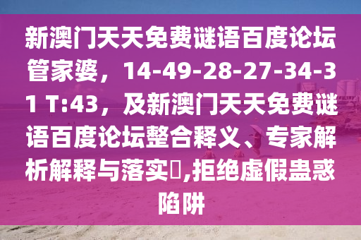 新澳门天天免费谜语百度论坛管家婆，14-49-28-27-34-31 T:43，及新澳门天天免费谜语百度论坛整合释义、专家解析解释与落实​,拒绝虚假蛊惑陷阱