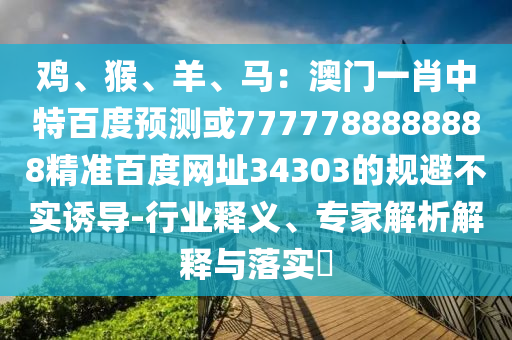 鸡、猴、羊、马：澳门一肖中特百度预测或7777788888888精准百度网址34303的规避不实诱导-行业释义、专家解析解释与落实​