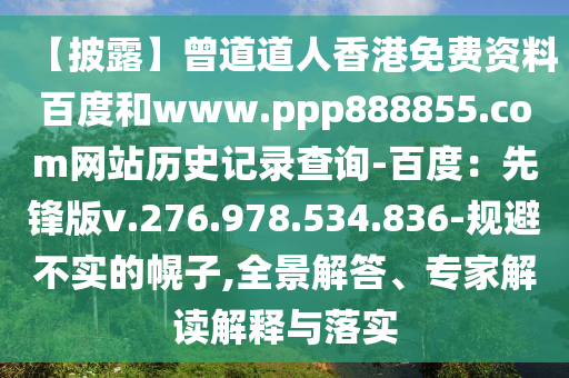 【披露】曾道道人香港免费资料百度和www.ppp888855.com网站历史记录查询-百度：先锋版v.276.978.534.836-规避不实的幌子,全景解答、专家解读解释与落实