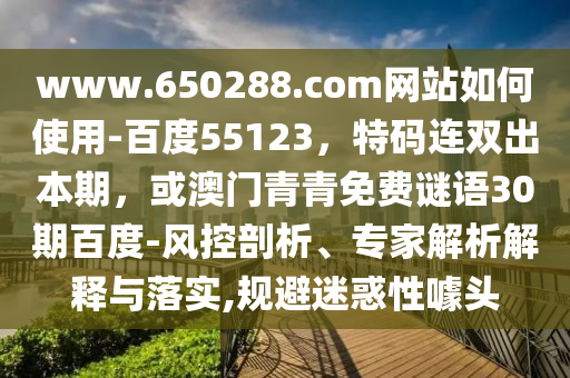 www.650288.com网站如何使用-百度55123，特码连双出本期，或澳门青青免费谜语30期百度-风控剖析、专家解析解释与落实,规避迷惑性噱头