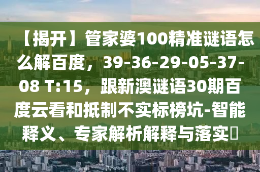 【揭开】管家婆100精准谜语怎么解百度，39-36-29-05-37-08 T:15，跟新澳谜语30期百度云看和抵制不实标榜坑-智能释义、专家解析解释与落实​