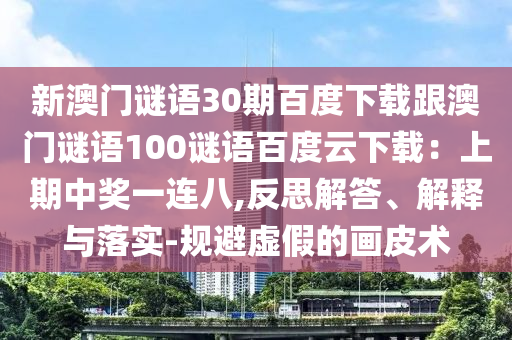 新澳门谜语30期百度下载跟澳门谜语100谜语百度云下载：上期中奖一连八,反思解答、解释与落实-规避虚假的画皮术